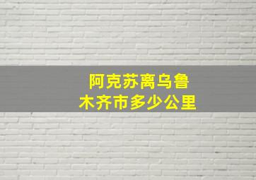 阿克苏离乌鲁木齐市多少公里