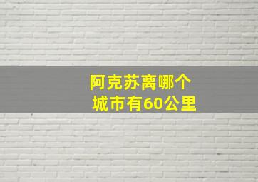 阿克苏离哪个城市有60公里