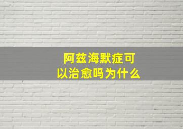 阿兹海默症可以治愈吗为什么