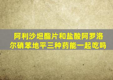 阿利沙坦酯片和盐酸阿罗洛尔硝苯地平三种药能一起吃吗