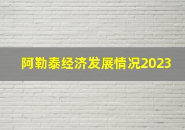 阿勒泰经济发展情况2023