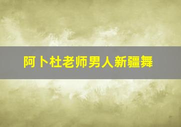 阿卜杜老师男人新疆舞