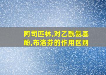 阿司匹林,对乙酰氨基酚,布洛芬的作用区别