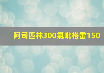 阿司匹林300氯吡格雷150