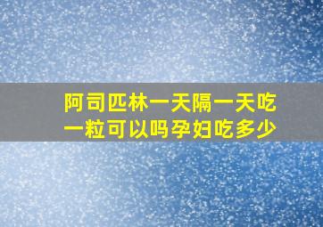 阿司匹林一天隔一天吃一粒可以吗孕妇吃多少