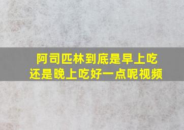 阿司匹林到底是早上吃还是晚上吃好一点呢视频