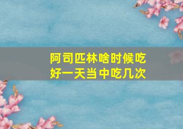 阿司匹林啥时候吃好一天当中吃几次