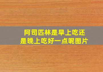 阿司匹林是早上吃还是晚上吃好一点呢图片