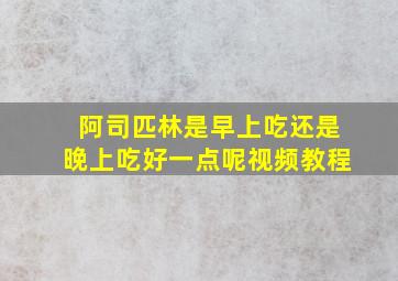 阿司匹林是早上吃还是晚上吃好一点呢视频教程