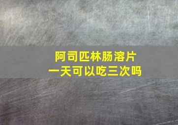 阿司匹林肠溶片一天可以吃三次吗