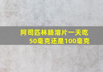 阿司匹林肠溶片一天吃50毫克还是100毫克