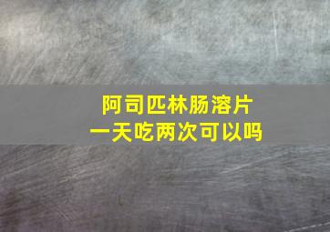 阿司匹林肠溶片一天吃两次可以吗