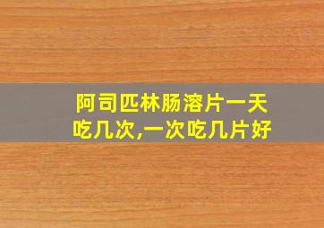 阿司匹林肠溶片一天吃几次,一次吃几片好