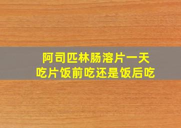 阿司匹林肠溶片一天吃片饭前吃还是饭后吃