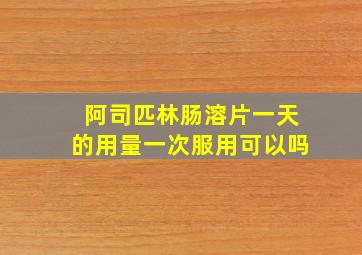 阿司匹林肠溶片一天的用量一次服用可以吗