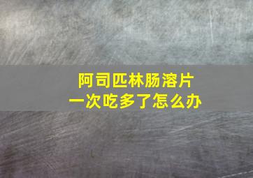 阿司匹林肠溶片一次吃多了怎么办