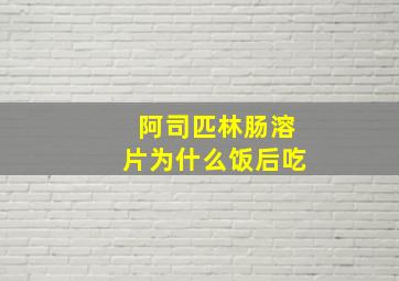 阿司匹林肠溶片为什么饭后吃