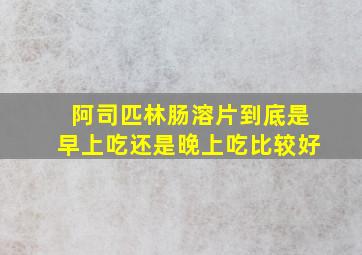 阿司匹林肠溶片到底是早上吃还是晚上吃比较好