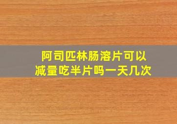 阿司匹林肠溶片可以减量吃半片吗一天几次