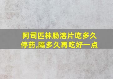 阿司匹林肠溶片吃多久停药,隔多久再吃好一点