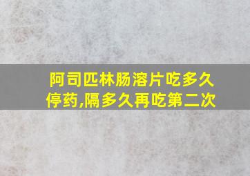 阿司匹林肠溶片吃多久停药,隔多久再吃第二次