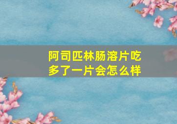 阿司匹林肠溶片吃多了一片会怎么样