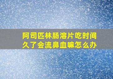 阿司匹林肠溶片吃时间久了会流鼻血嘛怎么办