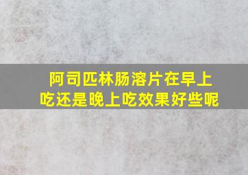 阿司匹林肠溶片在早上吃还是晚上吃效果好些呢