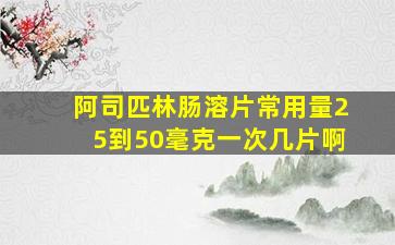 阿司匹林肠溶片常用量25到50毫克一次几片啊