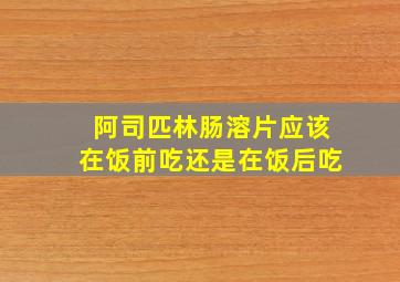 阿司匹林肠溶片应该在饭前吃还是在饭后吃