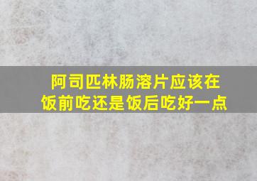 阿司匹林肠溶片应该在饭前吃还是饭后吃好一点