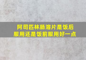 阿司匹林肠溶片是饭后服用还是饭前服用好一点