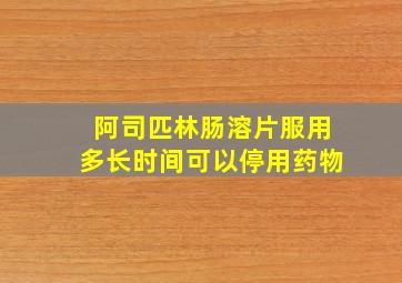 阿司匹林肠溶片服用多长时间可以停用药物