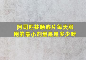 阿司匹林肠溶片每天服用的最小剂量是是多少呀