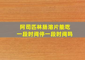 阿司匹林肠溶片能吃一段时间停一段时间吗