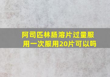 阿司匹林肠溶片过量服用一次服用20片可以吗