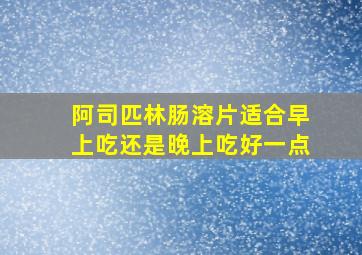 阿司匹林肠溶片适合早上吃还是晚上吃好一点