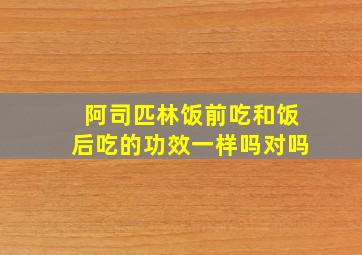 阿司匹林饭前吃和饭后吃的功效一样吗对吗