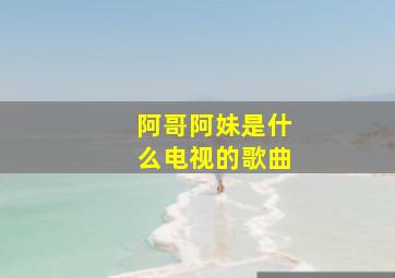 阿哥阿妹是什么电视的歌曲