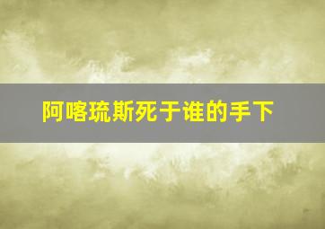 阿喀琉斯死于谁的手下