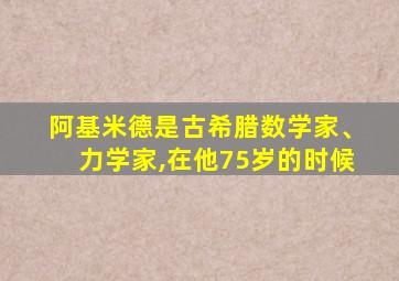 阿基米德是古希腊数学家、力学家,在他75岁的时候