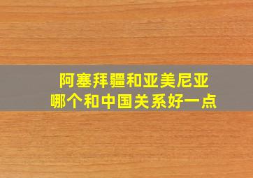 阿塞拜疆和亚美尼亚哪个和中国关系好一点