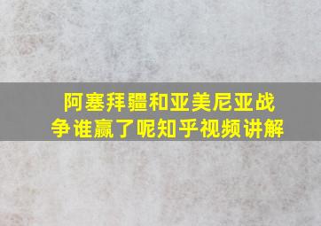 阿塞拜疆和亚美尼亚战争谁赢了呢知乎视频讲解