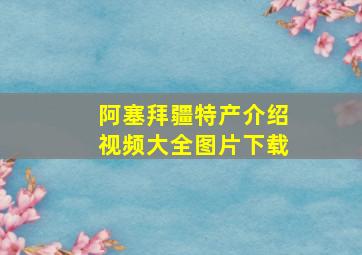 阿塞拜疆特产介绍视频大全图片下载