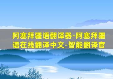 阿塞拜疆语翻译器-阿塞拜疆语在线翻译中文-智能翻译官