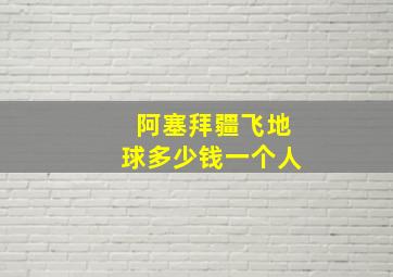 阿塞拜疆飞地球多少钱一个人