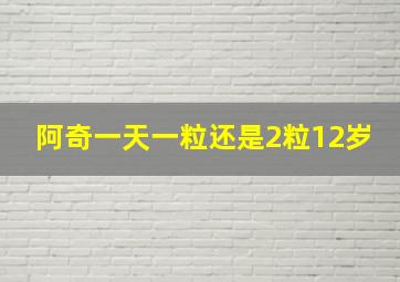 阿奇一天一粒还是2粒12岁