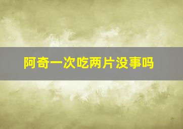 阿奇一次吃两片没事吗