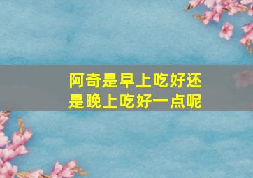 阿奇是早上吃好还是晚上吃好一点呢