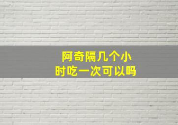 阿奇隔几个小时吃一次可以吗